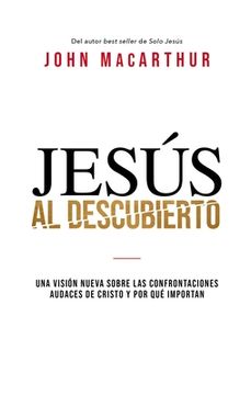 portada Jesús Al Descubierto: Una Visión Nueva Sobre Las Confrontaciones Audaces de Cristo Y Por Qué Importan (in Spanish)