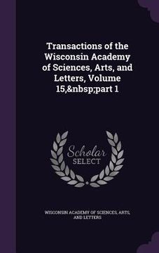 portada Transactions of the Wisconsin Academy of Sciences, Arts, and Letters, Volume 15, part 1