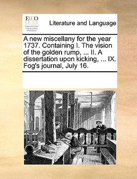 portada a new miscellany for the year 1737. containing i. the vision of the golden rump, ... ii. a dissertation upon kicking, ... ix. fog's journal, july 16 (en Inglés)