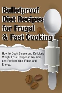 portada Bulletproof Diet Recipes For Frugal & Fast Cooking: How To Cook Simple And Delicious Weight Loss Recipes In No Time And Reclaim Your Focus and Energy (en Inglés)
