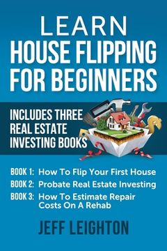 portada Learn House Flipping For Beginners: Includes Three Real Estate Investing Books: How To Flip Your First House, Probate Real Estate Investing, How To Es (en Inglés)
