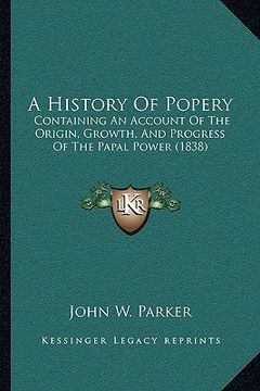 portada a history of popery: containing an account of the origin, growth, and progress of the papal power (1838) (en Inglés)