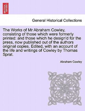 portada the works of mr abraham cowley, consisting of those which were formerly printed: and those which he design'd for the press, now published out of the a (en Inglés)