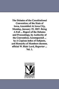 portada the debates of the constitutional convention; of the state of iowa, assembled at iowa city, monday, january 19, 1857. being a full ... report of the d (en Inglés)