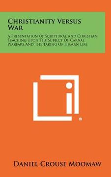 portada christianity versus war: a presentation of scriptural and christian teaching upon the subject of carnal warfare and the taking of human life (en Inglés)