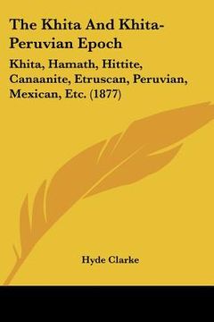 portada the khita and khita-peruvian epoch: khita, hamath, hittite, canaanite, etruscan, peruvian, mexican, etc. (1877) (en Inglés)