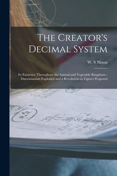 portada The Creator's Decimal System [microform]: Its Existence Throughout the Animal and Vegetable Kingdoms: Darwinianism Exploded and a Revolution in Figure (en Inglés)