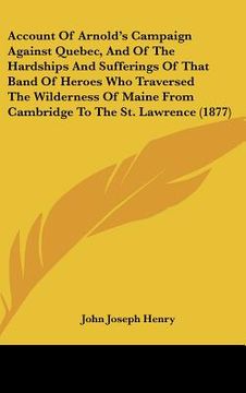portada account of arnold's campaign against quebec, and of the hardships and sufferings of that band of heroes who traversed the wilderness of maine from cam (in English)