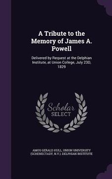 portada A Tribute to the Memory of James A. Powell: Delivered by Request at the Delphian Institute, at Union College, July 23D, 1829