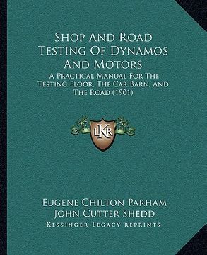 portada shop and road testing of dynamos and motors: a practical manual for the testing floor, the car barn, and the road (1901) (en Inglés)