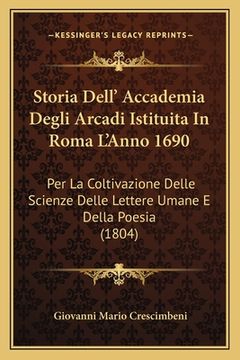 portada Storia Dell' Accademia Degli Arcadi Istituita In Roma L'Anno 1690: Per La Coltivazione Delle Scienze Delle Lettere Umane E Della Poesia (1804) (en Italiano)