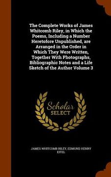 portada The Complete Works of James Whitcomb Riley, in Which the Poems, Including a Number Heretofore Unpublished, are Arranged in the Order in Which They Wer