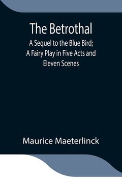 portada The Betrothal; A Sequel to the Blue Bird; A Fairy Play in Five Acts and Eleven Scenes (en Inglés)