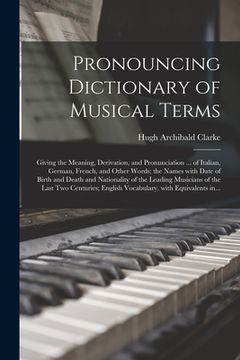 portada Pronouncing Dictionary of Musical Terms: Giving the Meaning, Derivation, and Pronunciation ... of Italian, German, French, and Other Words; the Names