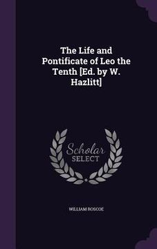 portada The Life and Pontificate of Leo the Tenth [Ed. by W. Hazlitt] (en Inglés)
