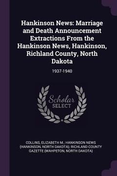 portada Hankinson News: Marriage and Death Announcement Extractions From the Hankinson News, Hankinson, Richland County, North Dakota: 1937-19 (en Inglés)