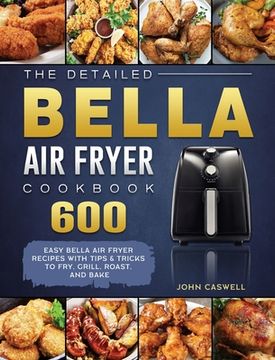 portada The Detailed Bella Air Fryer Cookbook: 600 Easy Bella Air Fryer Recipes with Tips & Tricks to Fry, Grill, Roast, and Bake (en Inglés)