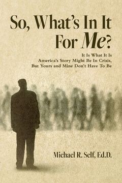 portada So, What's In It For Me?: It Is What It Is America's Story Might Be In Crisis, But Yours and Mine Don't Have To Be (en Inglés)