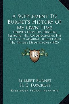 portada a supplement to burnet's history of my own time: derived from his original memoirs, his autobiography, his letters to admiral herbert and his privat (in English)