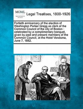 portada fortieth anniversary of the election of washington parker gregg as clerk of the common council of the city of boston: celebrated by a complimentary ba