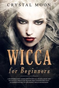 portada Wicca for Beginners: A Beginners Guide to Real Wiccan Rituals, Beliefs, Magic and Witchcraft. For Future Solitary Practitioners who want to (en Inglés)