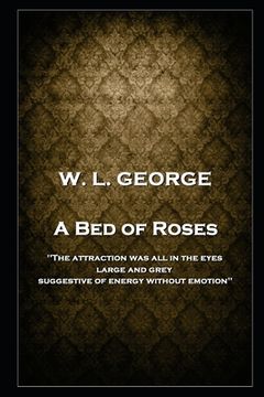 portada W. L. George - A Bed of Roses: 'The attraction was all in the eyes, large and grey, suggestive of energy without emotion'' (en Inglés)