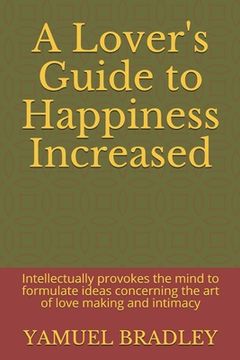 portada A Lover's Guide to Happiness Increased: Intellectually provokes the mind to formulate ideas concerning the art of love making and intimacy (en Inglés)