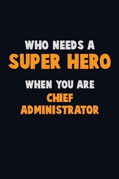 portada Who Need A SUPER HERO, When You Are Chief Administrator: 6X9 Career Pride 120 pages Writing Notebooks (in English)