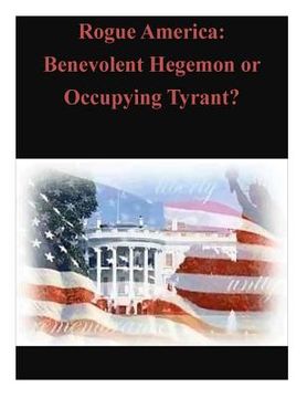 portada Rogue America: Benevolent Hegemon or Occupying Tyrant? (en Inglés)