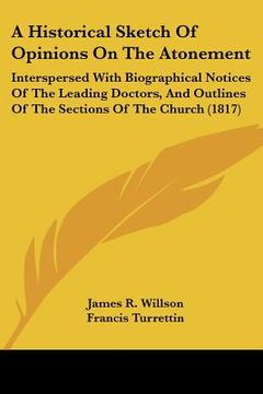 portada a historical sketch of opinions on the atonement: interspersed with biographical notices of the leading doctors, and outlines of the sections of the (en Inglés)