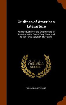 portada Outlines of American Literarture: An Introduction to the Chief Writers of America, to the Books They Wrote, and to the Times in Which They Lived