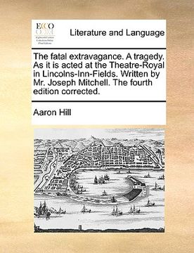 portada the fatal extravagance. a tragedy. as it is acted at the theatre-royal in lincolns-inn-fields. written by mr. joseph mitchell. the fourth edition corr