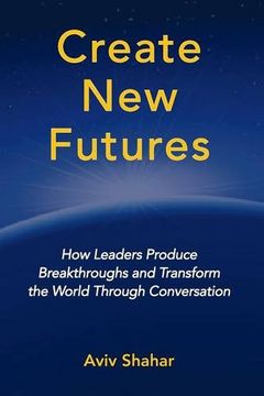 portada Create New Futures: How Leaders Produce Breakthroughs and Transform the World Through Conversation