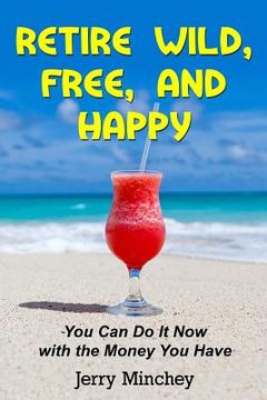 portada Retire Wild, Free, and Happy: You Can Do It Now with the Money You Have (en Inglés)