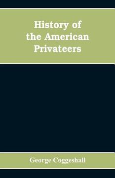 portada History of the American privateers, and letters-of-marque, during our war with England in the years 1812, '13 and '14 (en Inglés)