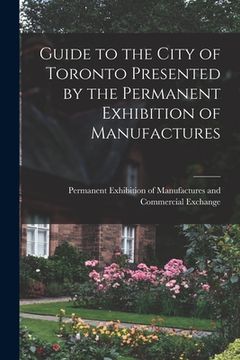 portada Guide to the City of Toronto Presented by the Permanent Exhibition of Manufactures [microform] (en Inglés)