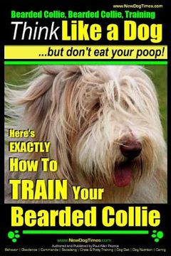 portada Bearded Collie, Bearded Collie Training Think Like a Dog But Don't Eat Your Poop!: Here's EXACTLY How To TRAIN Your Bearded Collie (en Inglés)