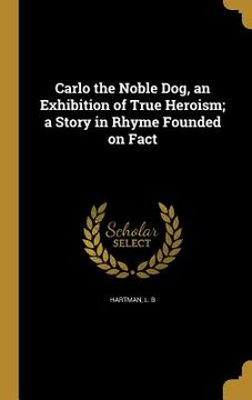 portada Carlo the Noble Dog, an Exhibition of True Heroism; a Story in Rhyme Founded on Fact (en Inglés)