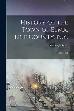 portada History of the Town of Elma, Erie County, N.Y.: 1620 to 1901 (en Inglés)