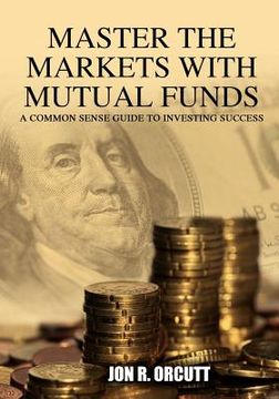 portada master the markets with mutual funds: a common sense guide to investing success (en Inglés)
