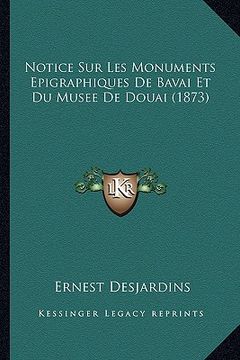 portada Notice Sur Les Monuments Epigraphiques De Bavai Et Du Musee De Douai (1873) (en Francés)