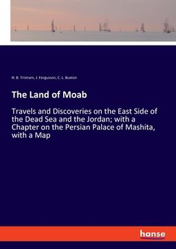 portada The Land of Moab: Travels and Discoveries on the East Side of the Dead Sea and the Jordan; with a Chapter on the Persian Palace of Mashi