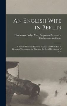 portada An English Wife in Berlin; a Private Memoir of Events, Politics, and Daily Life in Germany Throughout the war and the Social Revolution of 1918 (en Inglés)