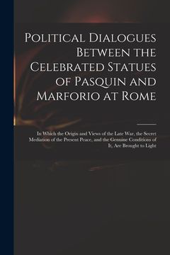 portada Political Dialogues Between the Celebrated Statues of Pasquin and Marforio at Rome: in Which the Origin and Views of the Late War, the Secret Mediatio (in English)
