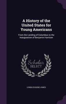 portada A History of the United States for Young Americans: From the Landing of Columbus to the Inauguration of Benjamin Harrison (en Inglés)