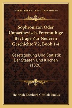 portada Sophronizon Oder Unpartheyisch-Freymuthige Beytrage Zur Neueren Geschichte V2, Book 1-4: Gesetzgebung Und Statistik Der Staaten Und Kirchen (1820) (en Alemán)