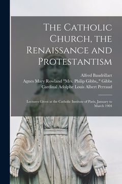 portada The Catholic Church, the Renaissance and Protestantism; Lectures Given at the Catholic Institute of Paris, January to March 1904 (in English)