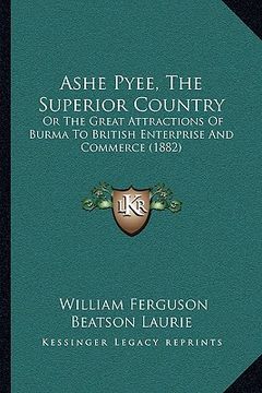 portada ashe pyee, the superior country: or the great attractions of burma to british enterprise and commerce (1882)