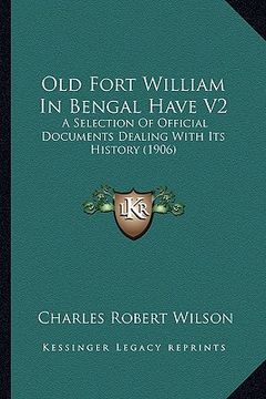 portada old fort william in bengal have v2: a selection of official documents dealing with its history (1906) (in English)