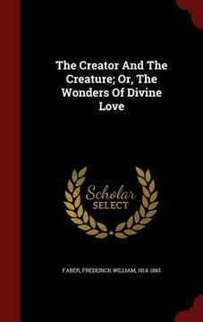 portada The Creator And The Creature; Or, The Wonders Of Divine Love (en Inglés)